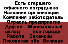 Есть старшего офисного сотрудника › Название организации ­ Компания-работодатель › Отрасль предприятия ­ Другое › Минимальный оклад ­ 1 - Все города Работа » Вакансии   . Псковская обл.,Великие Луки г.